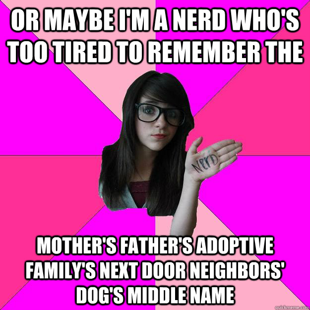 Or maybe I'm a nerd who's too tired to remember the  mother's father's adoptive family's next door neighbors' dog's middle name  Idiot Nerd Girl