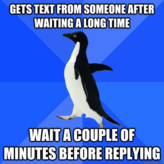 Gets text from someone after waiting a long time Wait a couple of minutes before replying  Socially Awkward Penguin