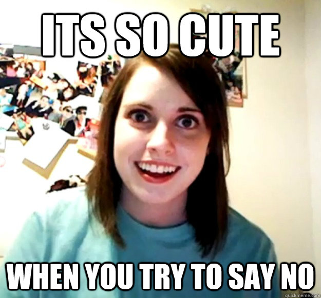 Its so cute  When you try to say no  Overly Attached Girlfriend