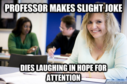 Professor makes slight joke Dies laughing in hope for attention - Professor makes slight joke Dies laughing in hope for attention  Middle-aged nontraditional college student