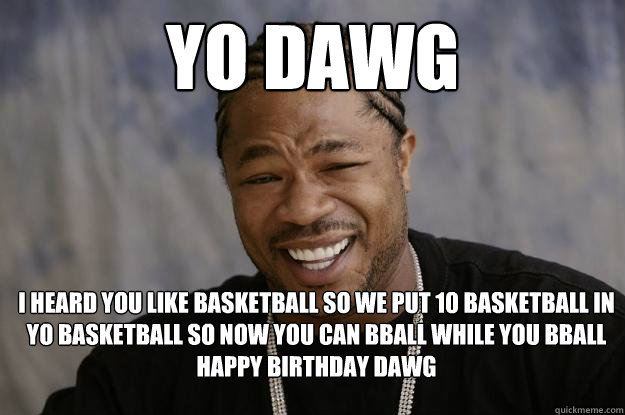 yo dawg I heard you like basketball so we put 10 basketball in yo basketball so now you can bball while you bball
happy birthday dawg - yo dawg I heard you like basketball so we put 10 basketball in yo basketball so now you can bball while you bball
happy birthday dawg  Xzibit meme 2