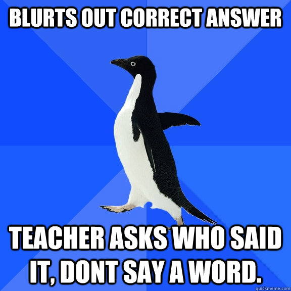 blurts out correct answer teacher asks who said it, dont say a word.  Socially Awkward Penguin