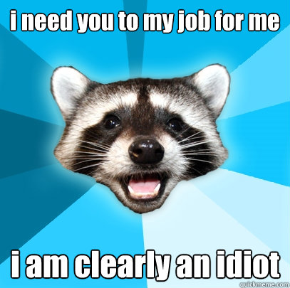 i need you to my job for me i am clearly an idiot  Lame Pun Coon