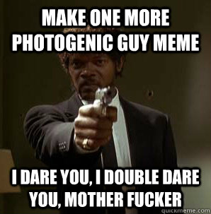 Make one more Photogenic guy meme I dare you, I double dare you, mother fucker  Samuel L Pulp Fiction