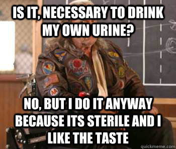Is it, necessary to drink my own urine? No, but I do it anyway because its sterile and I like the taste - Is it, necessary to drink my own urine? No, but I do it anyway because its sterile and I like the taste  Misc