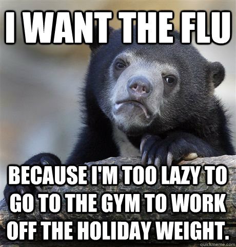 I want the flu because I'm too lazy to go to the gym to work off the holiday weight.  Confession Bear