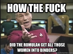 how the fuck did the romulan get all those women into binders?  Annoyed Picard