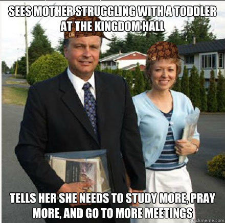 Sees mother struggling with a toddler at the Kingdom Hall Tells her she needs to study more, pray more, and go to more meetings - Sees mother struggling with a toddler at the Kingdom Hall Tells her she needs to study more, pray more, and go to more meetings  Scumbag Jehovahs Witnesses