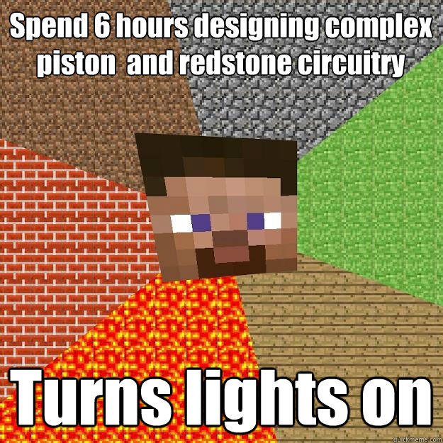 Spend 6 hours designing complex piston  and redstone circuitry Turns lights on  Minecraft