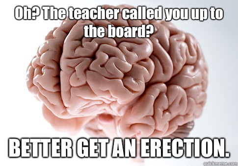 Oh? The teacher called you up to the board? BETTER GET AN ERECTION.   Scumbag Brain