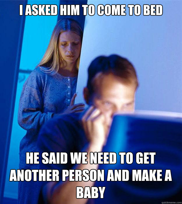 I asked him to come to bed he said we need to get another person and make a baby  Redditors Wife