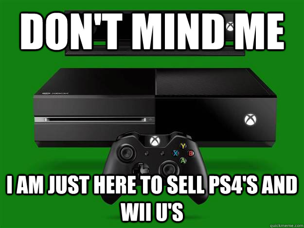 Don't mind me I am just here to sell PS4's and Wii U's - Don't mind me I am just here to sell PS4's and Wii U's  Scumbag Xbox One