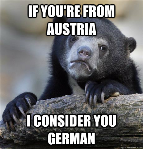 If you're from Austria I consider you german  Confession Bear