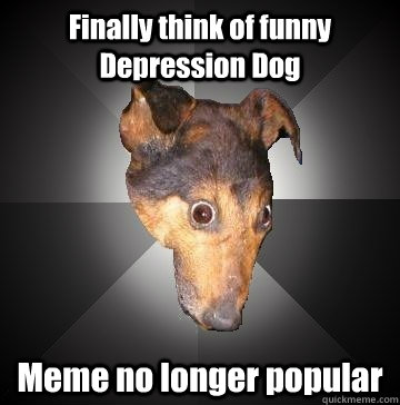 Finally think of funny Depression Dog Meme no longer popular  Depression Dog