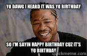 Yo dawg i heard it was yo birthday So I'm sayin happy birthday cuz it's yo birthday  