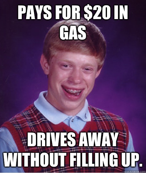 Pays for $20 in gas Drives away without filling up.  Bad Luck Brian