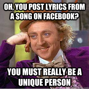 Oh, you post lyrics from a song on facebook? You must really be a unique person  Creepy Wonka