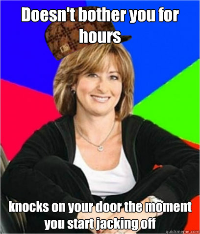 Doesn't bother you for hours knocks on your door the moment you start jacking off  Scumbag mom