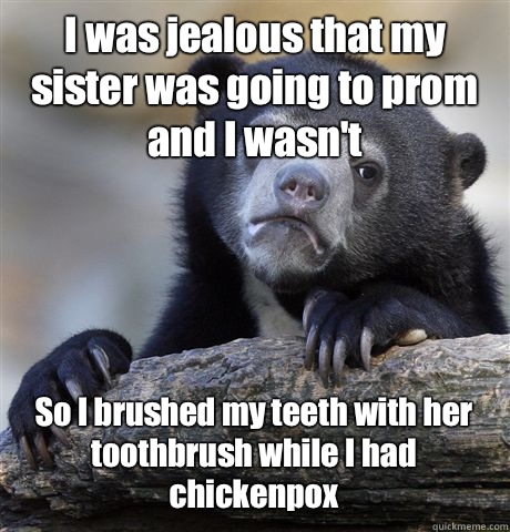 I was jealous that my sister was going to prom and I wasn't  So I brushed my teeth with her toothbrush while I had chickenpox  Confession Bear