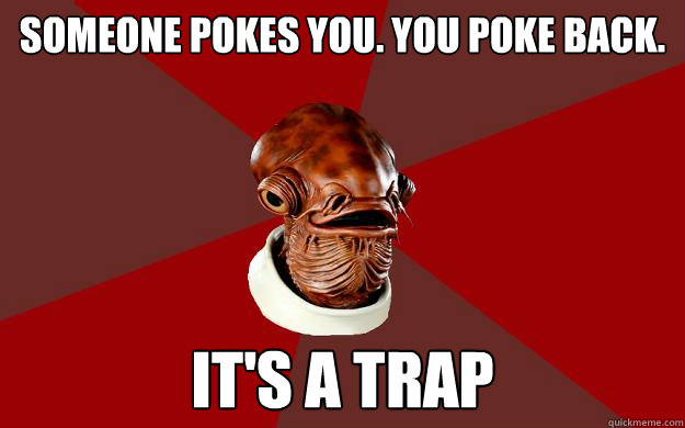 someone pokes you. you poke back. IT'S A TRAP  Admiral Ackbar Relationship Expert
