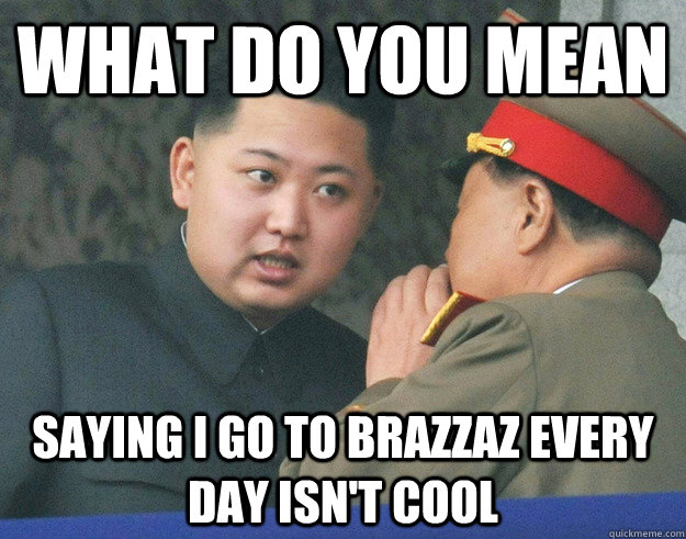 What do you mean Saying i go to brazzaz every day isn't cool  Hungry Kim Jong Un