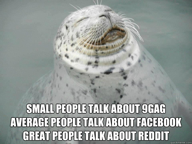 small people talk about 9gag
average people talk about facebook
great people talk about reddit  Zen Seal