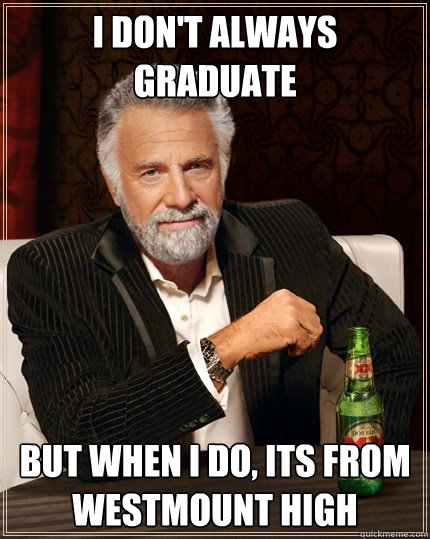 I don't always graduate  but when I do, its from Westmount high  The Most Interesting Man In The World