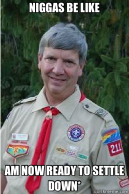 NIGGAS BE LIKE AM NOW READY TO SETTLE DOWN*  Harmless Scout Leader
