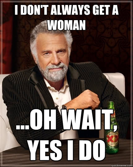 I don't always get a woman ...Oh wait, yes I do  The Most Interesting Man In The World