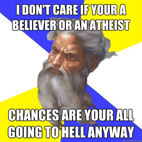 I don't care if your a believer or an atheist Chances are your all going to hell anyway  Advice God