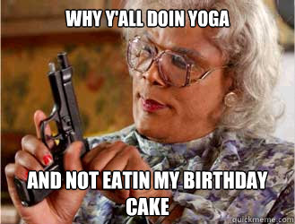 why y'all doin yoga and not eatin my birthday cake - why y'all doin yoga and not eatin my birthday cake  Messin With Madea
