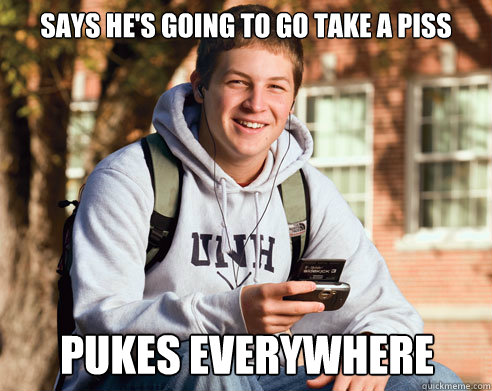 Says he's going to go take a piss pukes everywhere  College Freshman