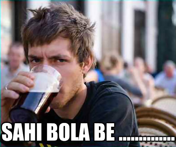  sahi bola be ..............  Lazy College Senior