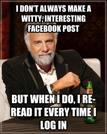 I DON'T ALWAYS MAKE A WITTY, INTERESTING FACEBOOK POST BUT WHEN I DO, I RE-READ IT EVERY TIME I LOG IN  The Most Interesting Man In The World