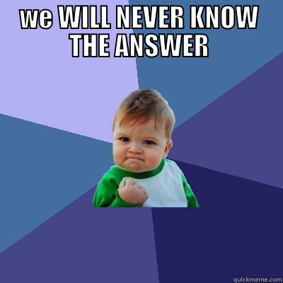 What is the answer - WE WILL NEVER KNOW THE ANSWER  Success Kid