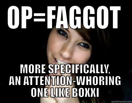 OP=FAGGOT MORE SPECIFICALLY, AN ATTENTION-WHORING ONE LIKE BOXXI Misc