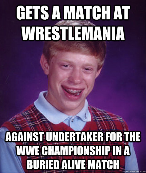 Gets a match at Wrestlemania Against Undertaker for the WWE Championship in a buried alive match  Bad Luck Brian