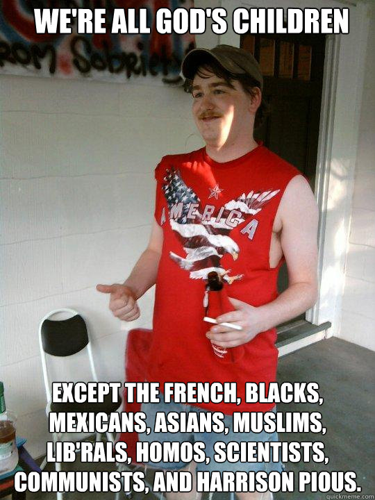 We're all God's children Except the french, blacks, mexicans, asians, muslims, lib'rals, homos, scientists, communists, and Harrison Pious.  Redneck Randal
