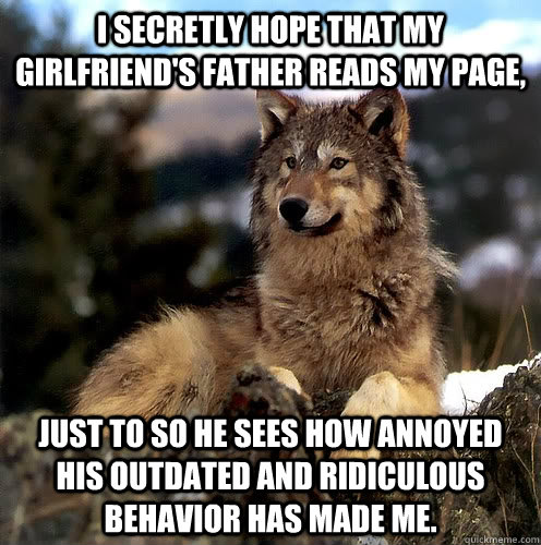 I secretly hope that my girlfriend's father reads my page, just to so he sees how annoyed his outdated and ridiculous behavior has made me.  Aspie Wolf