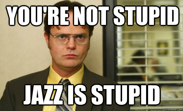  you're not stupid jazz is stupid  