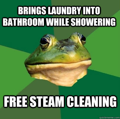 Brings laundry into bathroom while showering Free steam cleaning  Foul Bachelor Frog