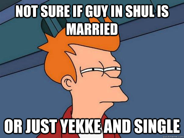 Not sure if guy in shul is married or just yekke and single  Futurama Fry