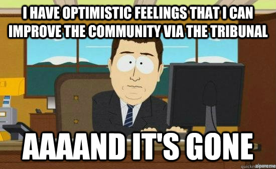 I have optimistic feelings that i can improve the community via the tribunal AAAAND IT'S GONE  