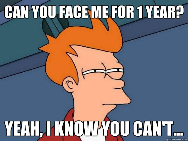 Can you face me for 1 year? Yeah, i know you can't...  Futurama Fry
