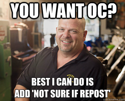 You want oc? Best I can do is 
add 'not sure if repost' - You want oc? Best I can do is 
add 'not sure if repost'  Pawn Stars