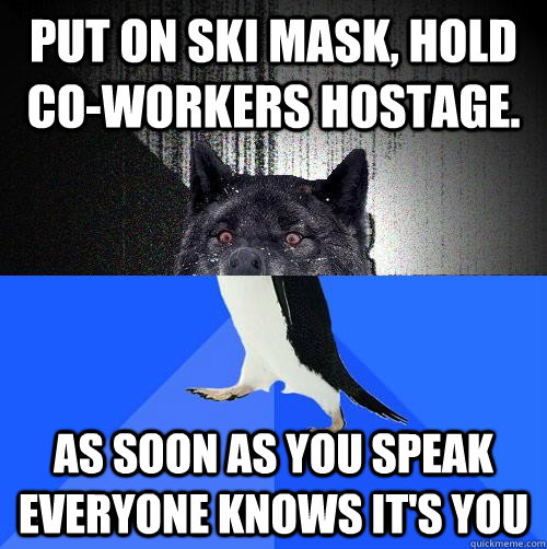 Put on ski mask, hold co-workers hostage. as soon as you speak everyone knows it's you - Put on ski mask, hold co-workers hostage. as soon as you speak everyone knows it's you  Insanity SAP