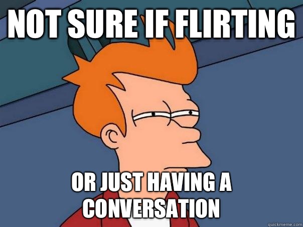 Not sure if flirting Or just having a conversation  Futurama Fry