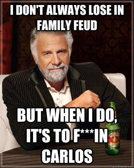 I don't always lose in Family Feud but when I do, it's to F***in Carlos  The Most Interesting Man In The World