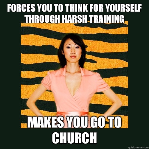 Forces you to think for yourself through harsh training Makes you go to church  