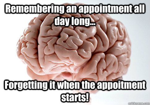 Remembering an appointment all day long... Forgetting it when the appoitment starts!   Scumbag Brain